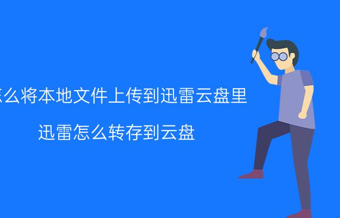 怎么将本地文件上传到迅雷云盘里 迅雷怎么转存到云盘？